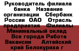 Руководитель филиала банка › Название организации ­ Сбербанк России, ОАО › Отрасль предприятия ­ Филиалы › Минимальный оклад ­ 1 - Все города Работа » Вакансии   . Алтайский край,Белокуриха г.